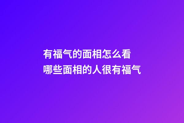 有福气的面相怎么看 哪些面相的人很有福气